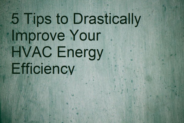 5 Tips to Drastically Improve Your HVAC Energy Efficiency